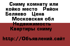 Сниму комнату или койко-место › Район ­ Беляево › Цена ­ 7 000 - Московская обл. Недвижимость » Квартиры сниму   